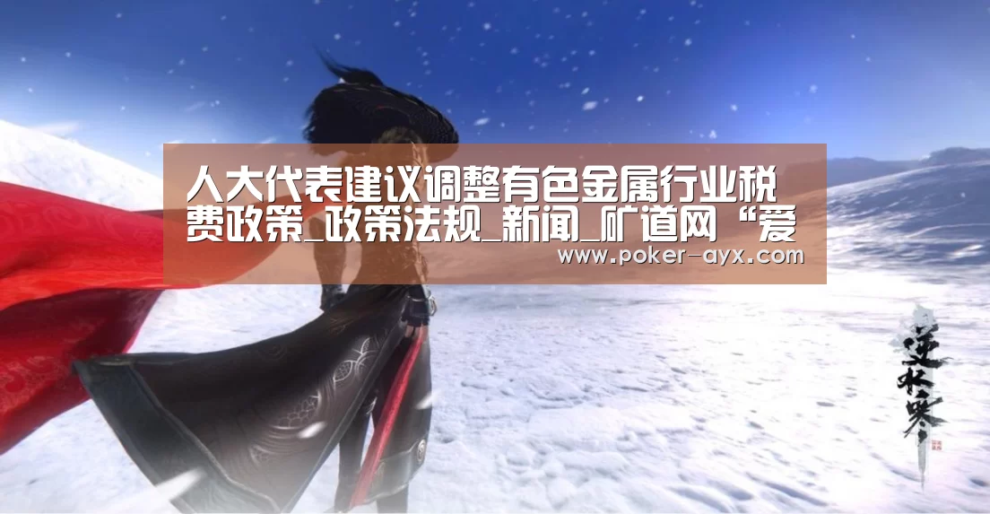 人大代表建议调整有色金属行业税费政策_政策法规_新闻_矿道网“爱游戏官网”(图3) 人大代表建议调整有色金属行业税费政策_政策法规_新闻_矿道网“爱游戏官网”(图3)